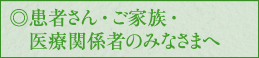 患者さん・ご家族・医療関係者のみなさまへ